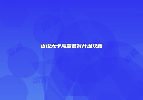 香港无卡流量套餐开通攻略