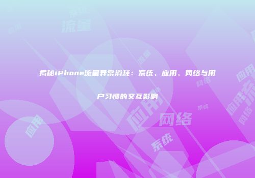 揭秘iPhone流量异常消耗：系统、应用、网络与用户习惯的交互影响