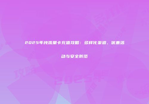 2025年纯流量卡充值攻略：多样化渠道、优惠活动与安全防范
