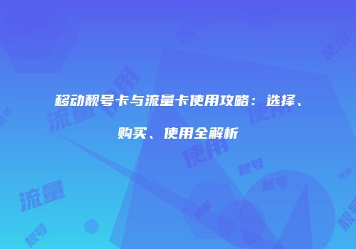 移动靓号卡与流量卡使用攻略：选择、购买、使用全解析