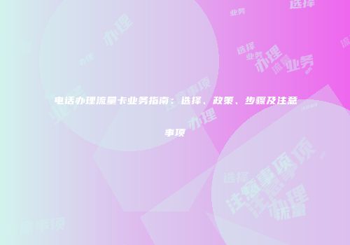 电话办理流量卡业务指南：选择、政策、步骤及注意事项