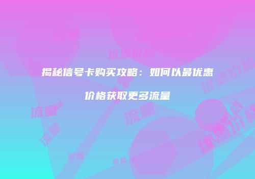 揭秘信号卡购买攻略：如何以最优惠价格获取更多流量