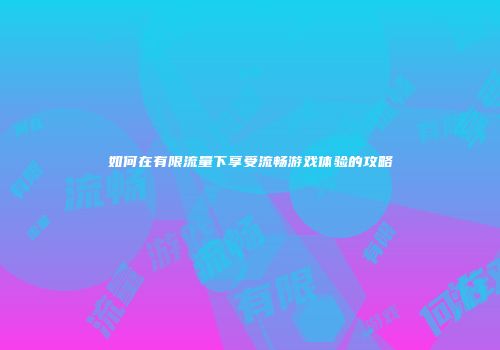 如何在有限流量下享受流畅游戏体验的攻略