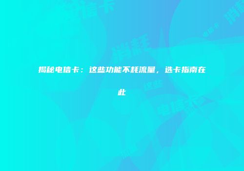 揭秘电信卡：这些功能不耗流量，选卡指南在此