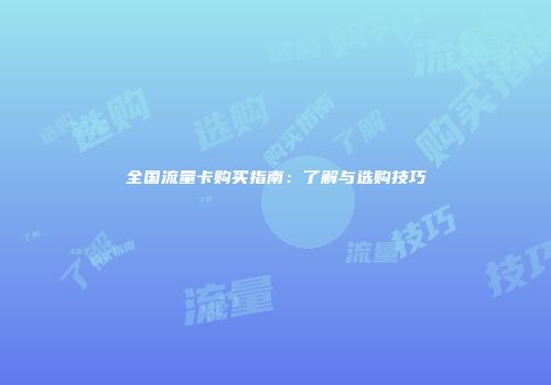 全国流量卡购买指南：了解与选购技巧