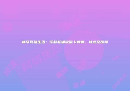 畅享网络生活：详解联通流量卡种类、特点及推荐