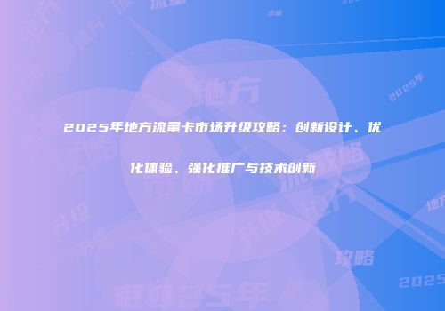 2025年地方流量卡市场升级攻略：创新设计、优化体验、强化推广与技术创新
