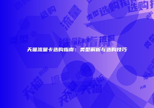 天猫流量卡选购指南：类型解析与选购技巧