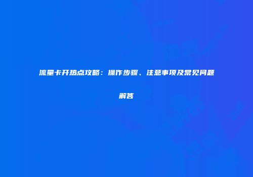 流量卡开热点攻略：操作步骤、注意事项及常见问题解答