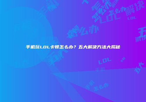 手机玩LOL卡顿怎么办？五大解决方法大揭秘