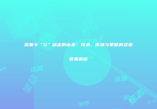 流量卡“G”标志的由来：技术、市场与策略的多重因素解析