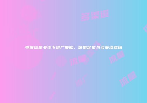 电信流量卡线下推广策略：精准定位与多渠道营销
