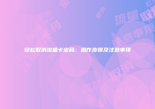 轻松取消流量卡密码：操作步骤及注意事项
