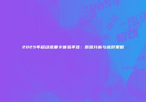 2025年移动流量卡体验不佳：原因分析与应对策略