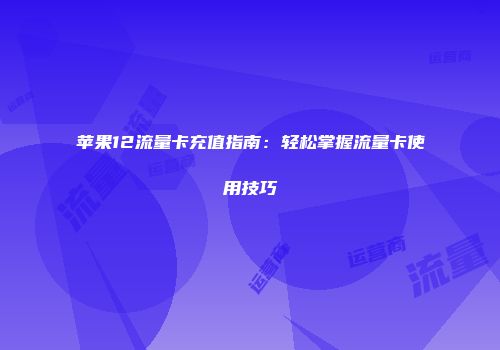 苹果12流量卡充值指南：轻松掌握流量卡使用技巧