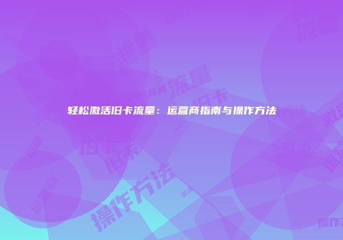 轻松激活旧卡流量：运营商指南与操作方法