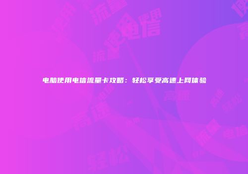 电脑使用电信流量卡攻略：轻松享受高速上网体验