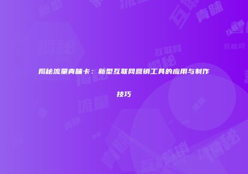 揭秘流量青睐卡：新型互联网营销工具的应用与制作技巧