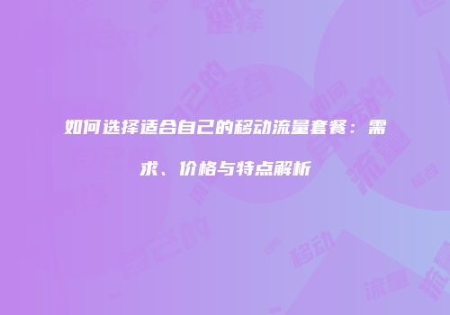 如何选择适合自己的移动流量套餐：需求、价格与特点解析