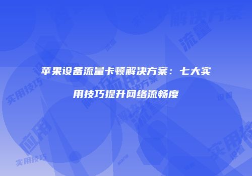 苹果设备流量卡顿解决方案：七大实用技巧提升网络流畅度