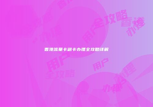 香港流量卡副卡办理全攻略详解