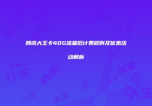 腾讯大王卡40G流量后计费规则及优惠活动解析