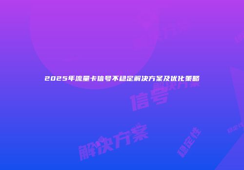 2025年流量卡信号不稳定解决方案及优化策略