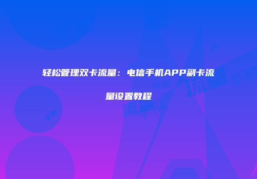 轻松管理双卡流量：电信手机APP副卡流量设置教程