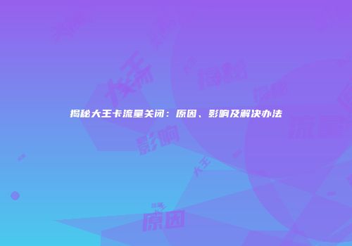 揭秘大王卡流量关闭：原因、影响及解决办法