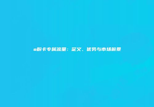 o粉卡专属流量：定义、优势与市场前景