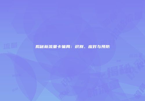 揭秘新流量卡骗局：识别、应对与预防