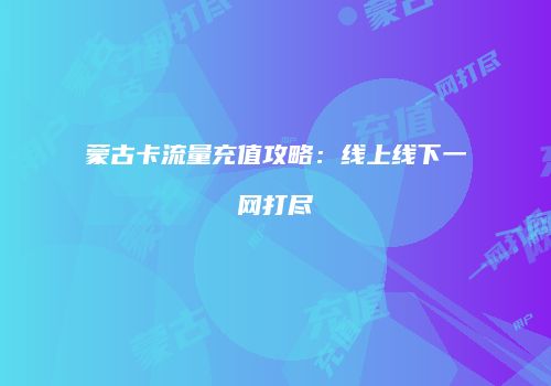 蒙古卡流量充值攻略：线上线下一网打尽