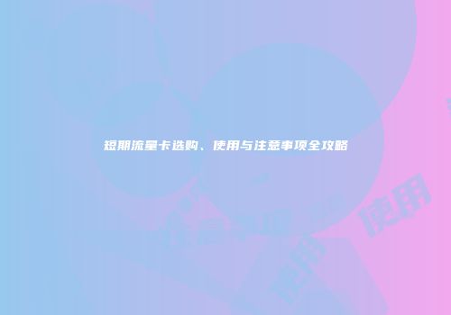短期流量卡选购、使用与注意事项全攻略