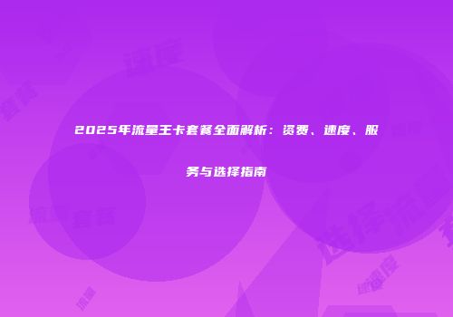 2025年流量王卡套餐全面解析：资费、速度、服务与选择指南