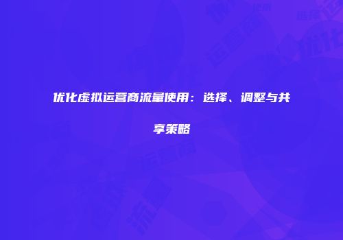 优化虚拟运营商流量使用：选择、调整与共享策略