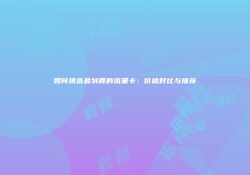 如何挑选最划算的流量卡：价格对比与推荐