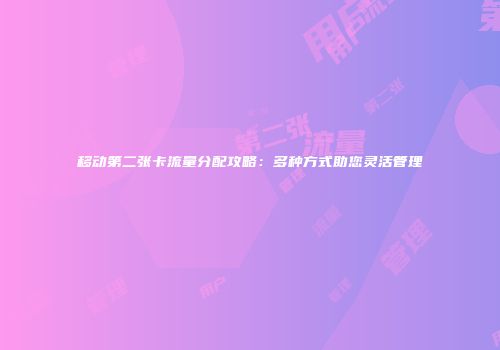 移动第二张卡流量分配攻略：多种方式助您灵活管理