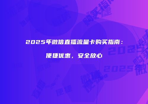 2025年微信直播流量卡购买指南：便捷优惠，安全放心