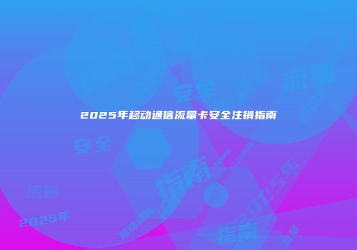 2025年移动通信流量卡安全注销指南