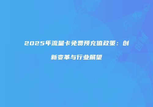 2025年流量卡免费预充值政策：创新变革与行业展望