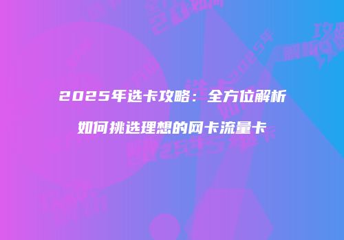 2025年选卡攻略：全方位解析如何挑选理想的网卡流量卡