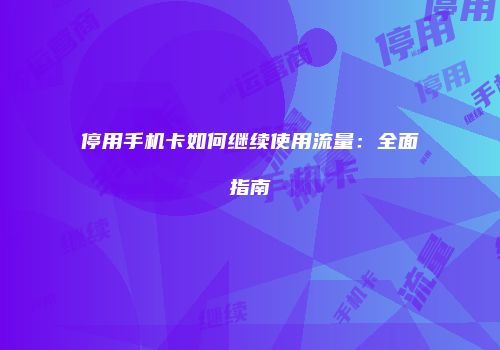 停用手机卡如何继续使用流量：全面指南