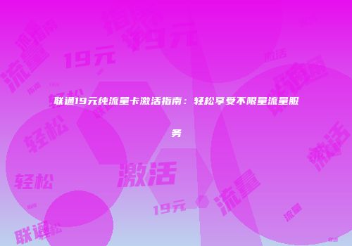 联通19元纯流量卡激活指南：轻松享受不限量流量服务
