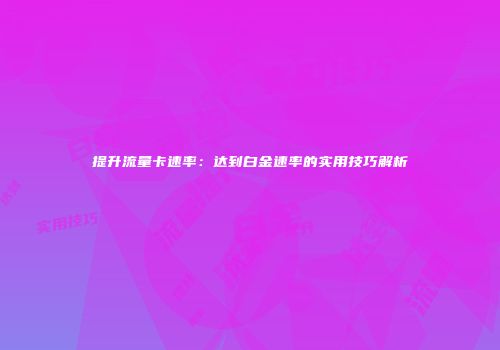 提升流量卡速率：达到白金速率的实用技巧解析