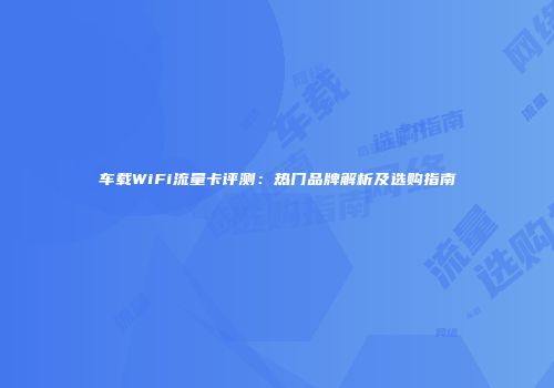 车载WiFi流量卡评测：热门品牌解析及选购指南