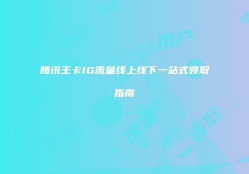 腾讯王卡1G流量线上线下一站式领取指南