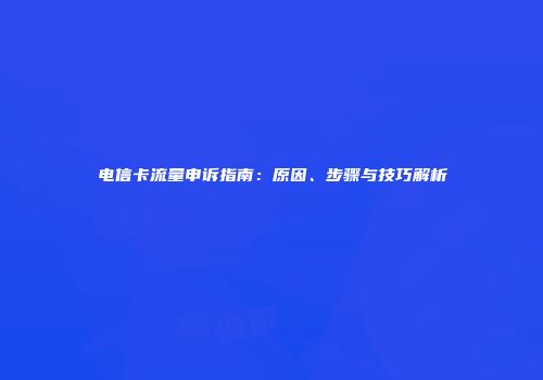 电信卡流量申诉指南：原因、步骤与技巧解析