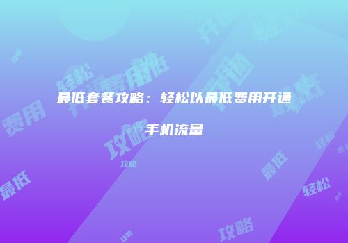 最低套餐攻略：轻松以最低费用开通手机流量