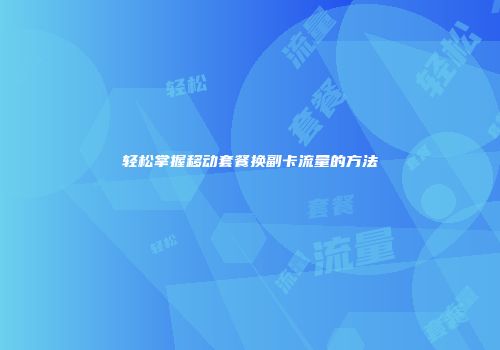 轻松掌握移动套餐换副卡流量的方法