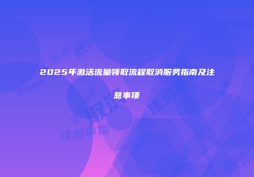 2025年激活流量领取流程取消服务指南及注意事项